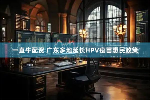 一直牛配资 广东多地延长HPV疫苗惠民政策