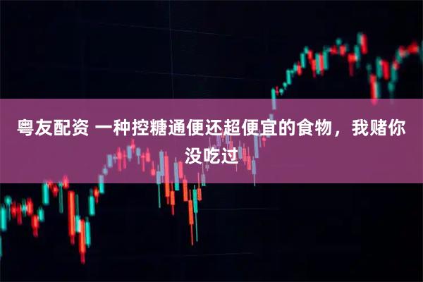 粤友配资 一种控糖通便还超便宜的食物，我赌你没吃过