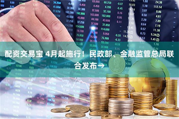 配资交易宝 4月起施行！民政部、金融监管总局联合发布→