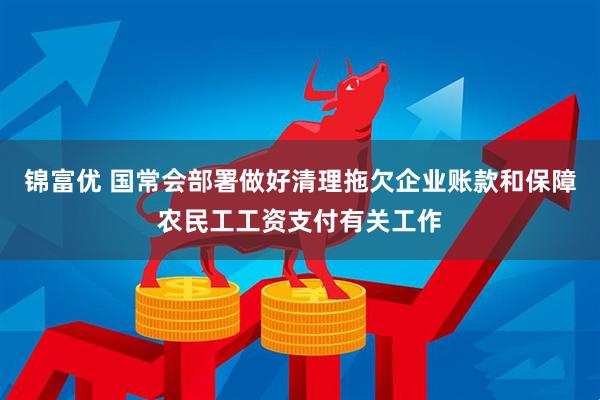 锦富优 国常会部署做好清理拖欠企业账款和保障农民工工资支付有关工作