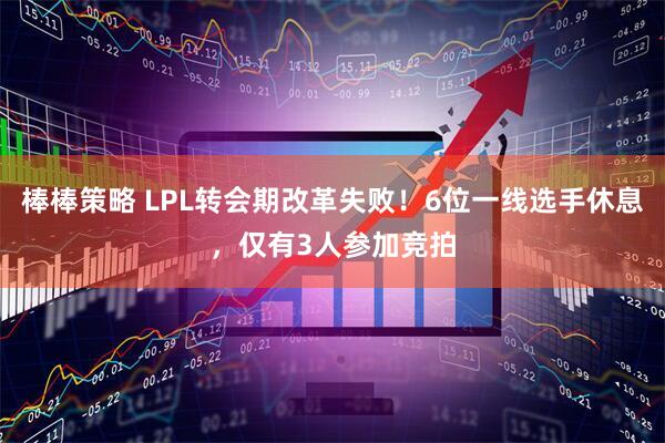 棒棒策略 LPL转会期改革失败！6位一线选手休息，仅有3人参加竞拍