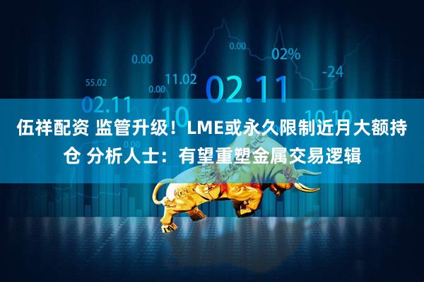 伍祥配资 监管升级！LME或永久限制近月大额持仓 分析人士：有望重塑金属交易逻辑