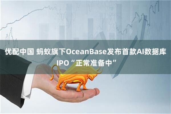 优配中国 蚂蚁旗下OceanBase发布首款AI数据库 IPO“正常准备中”