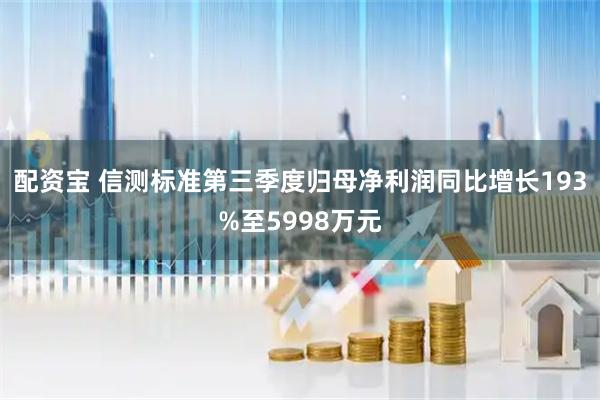 配资宝 信测标准第三季度归母净利润同比增长193%至5998万元