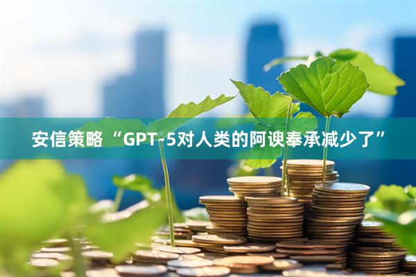 安信策略 “GPT-5对人类的阿谀奉承减少了”