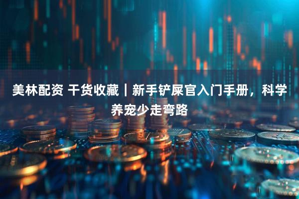 美林配资 干货收藏｜新手铲屎官入门手册，科学养宠少走弯路