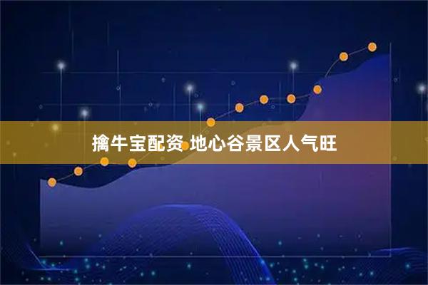 擒牛宝配资 地心谷景区人气旺